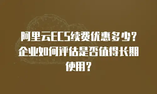 阿里云ECS续费优惠多少？企业如何评估是否值得长期使用？