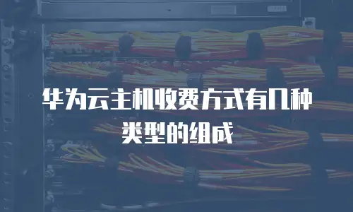 华为云主机收费方式有几种类型的组成
