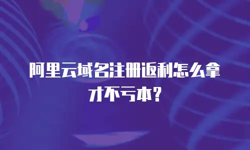 阿里云域名注册返利怎么拿才不亏本？