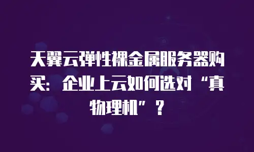 天翼云弹性裸金属服务器购买：企业上云如何选对“真物理机”？