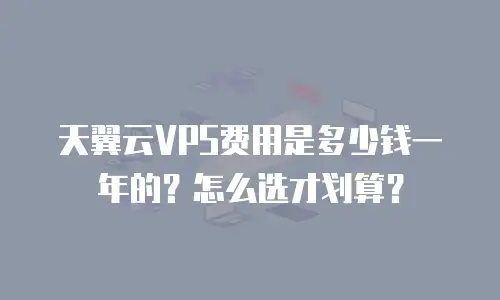 天翼云VPS费用是多少钱一年的？怎么选才划算？