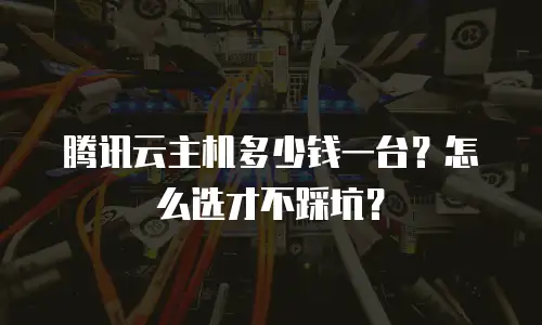 腾讯云主机多少钱一台？怎么选才不踩坑？