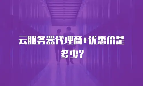 云服务器代理商+优惠价是多少？