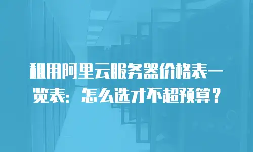 租用阿里云服务器价格表一览表：怎么选才不超预算？