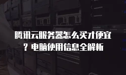 腾讯云服务器怎么买才便宜？电脑使用信息全解析