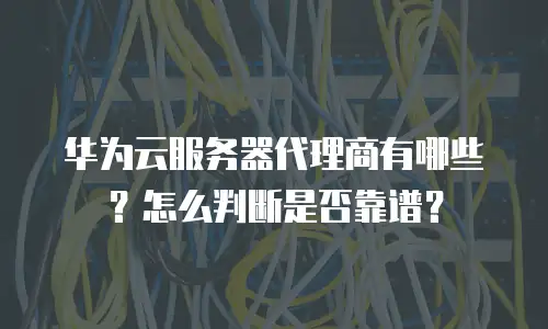华为云服务器代理商有哪些？怎么判断是否靠谱？