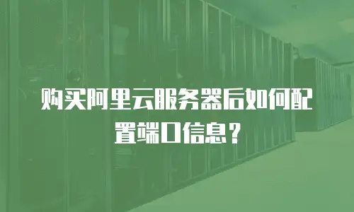购买阿里云服务器后如何配置端口信息？