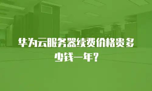 华为云服务器续费价格贵多少钱一年？