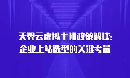 天翼云虚拟主机政策解读：企业上站选型的关键考量