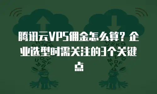 腾讯云VPS佣金怎么算？企业选型时需关注的3个关键点