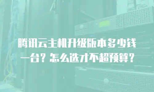 腾讯云主机升级版本多少钱一台？怎么选才不超预算？