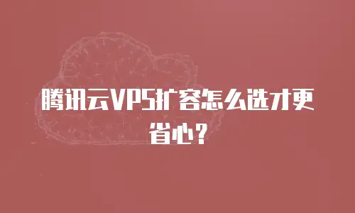 腾讯云VPS扩容怎么选才更省心？