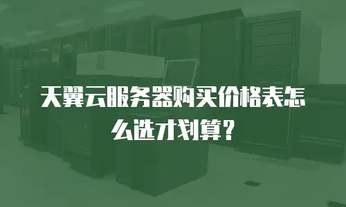 天翼云服务器购买价格表怎么选才划算？
