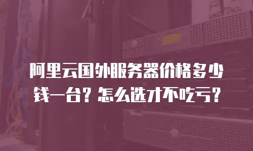 阿里云国外服务器价格多少钱一台？怎么选才不吃亏？