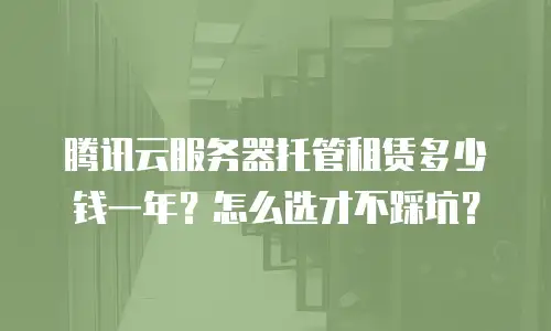腾讯云服务器托管租赁多少钱一年？怎么选才不踩坑？