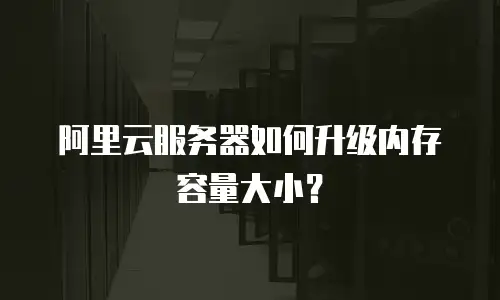 阿里云服务器如何升级内存容量大小？