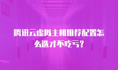 腾讯云虚拟主机推荐配置怎么选才不吃亏？