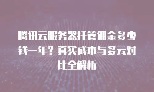 腾讯云服务器托管佣金多少钱一年？真实成本与多云对比全解析