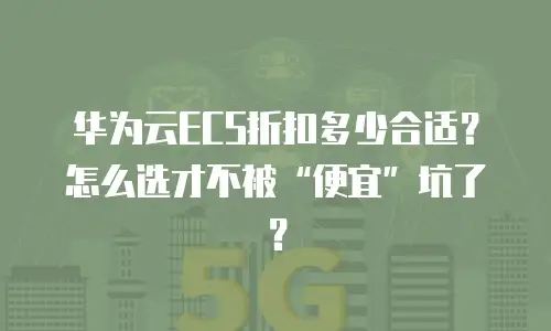 华为云ECS折扣多少合适？怎么选才不被&ldquo;便宜&rdquo;坑了？