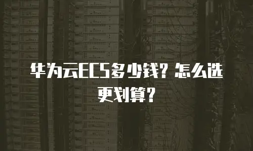 华为云ECS多少钱？怎么选更划算？