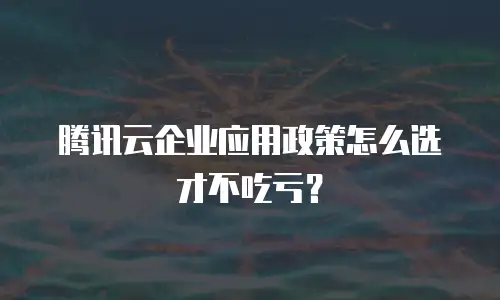腾讯云企业应用政策怎么选才不吃亏？