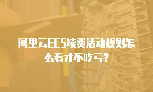 阿里云ECS续费活动规则怎么看才不吃亏？