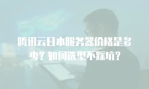 腾讯云日本服务器价格是多少？如何选型不踩坑？