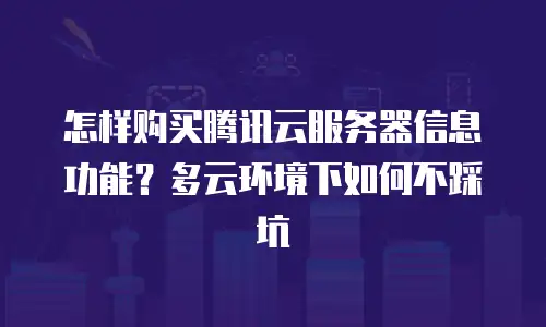 怎样购买腾讯云服务器信息功能？多云环境下如何不踩坑