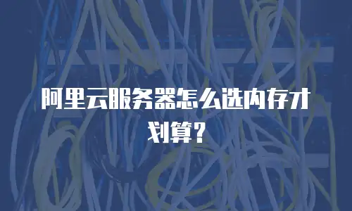 阿里云服务器怎么选内存才划算？