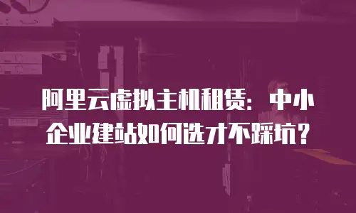 阿里云虚拟主机租赁：中小企业建站如何选才不踩坑？