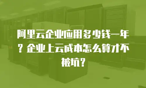 阿里云企业应用多少钱一年？企业上云成本怎么算才不被坑？