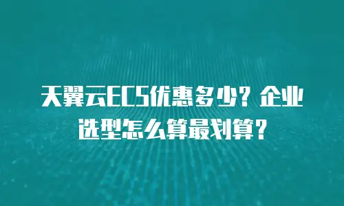 天翼云ECS优惠多少？企业选型怎么算最划算？