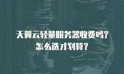 天翼云轻量服务器收费吗？怎么选才划算？
