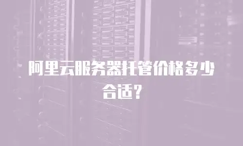 阿里云服务器托管价格多少合适？