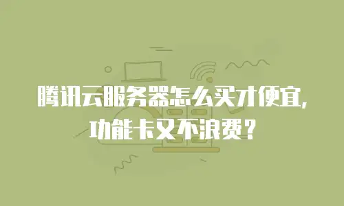 腾讯云服务器怎么买才便宜，功能卡又不浪费？