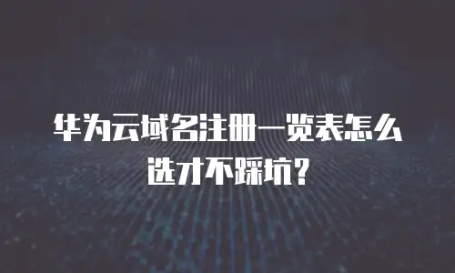 华为云域名注册一览表怎么选才不踩坑？
