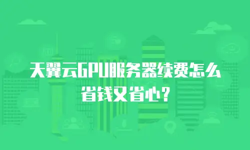 天翼云GPU服务器续费怎么省钱又省心？