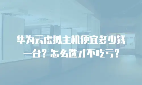华为云虚拟主机便宜多少钱一台？怎么选才不吃亏？