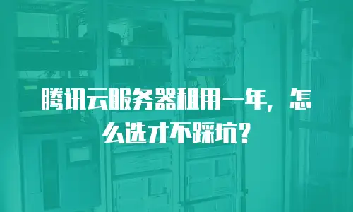 腾讯云服务器租用一年，怎么选才不踩坑？