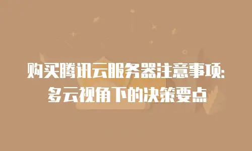 购买腾讯云服务器注意事项：多云视角下的决策要点