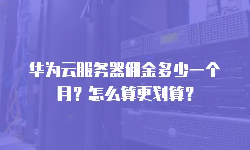华为云服务器佣金多少一个月？怎么算更划算？