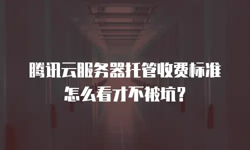 腾讯云服务器托管收费标准怎么看才不被坑？