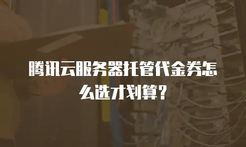腾讯云服务器托管代金券怎么选才划算？