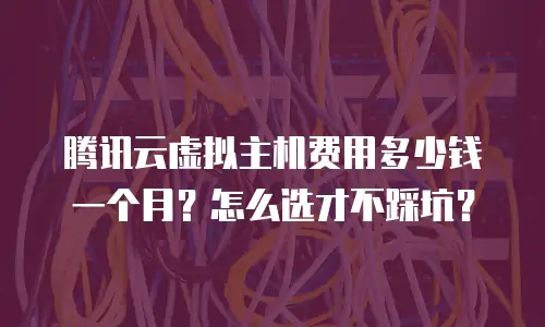 腾讯云虚拟主机费用多少钱一个月？怎么选才不踩坑？