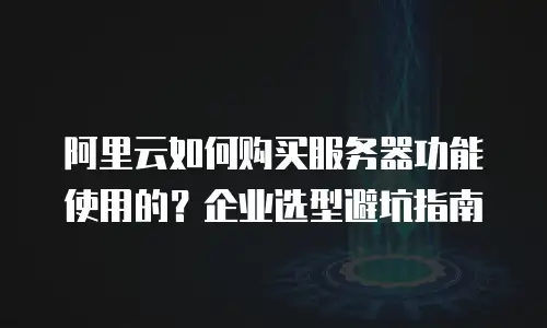 阿里云如何购买服务器功能使用的？企业选型避坑指南