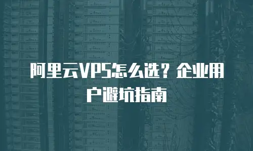阿里云VPS怎么选？企业用户避坑指南