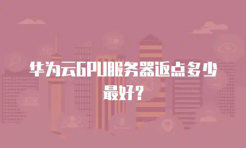 华为云GPU服务器返点多少最好？