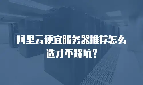 阿里云便宜服务器推荐怎么选才不踩坑？