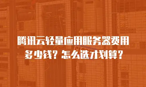 腾讯云轻量应用服务器费用多少钱？怎么选才划算？