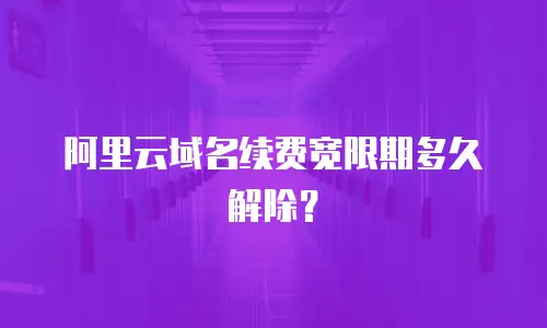 阿里云域名续费宽限期多久解除？